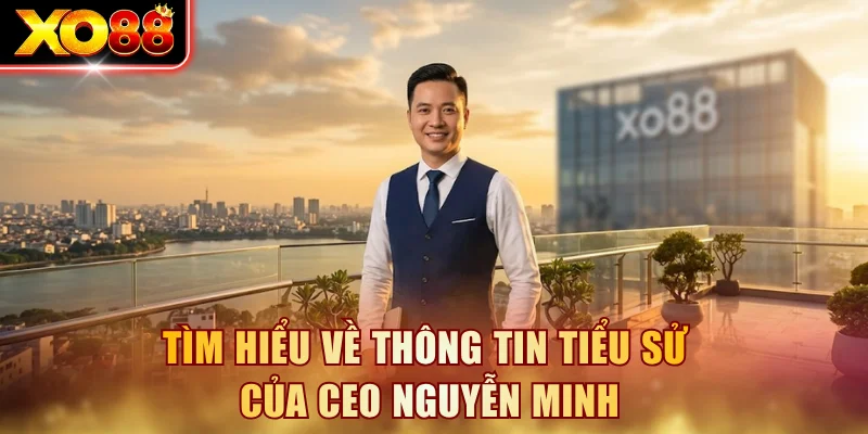 Tìm hiểu về thông tin tiểu sử của CEO Nguyễn Minh
