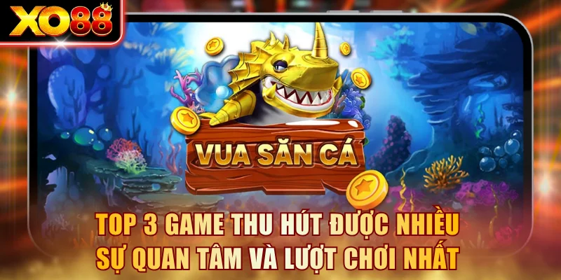 Top 3 game thu hút được nhiều sự quan tâm và lượt chơi nhất